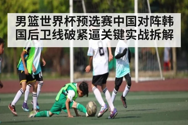 男篮世界杯预选赛中国对阵韩国后卫线破紧逼关键实战拆解 | kaiyun