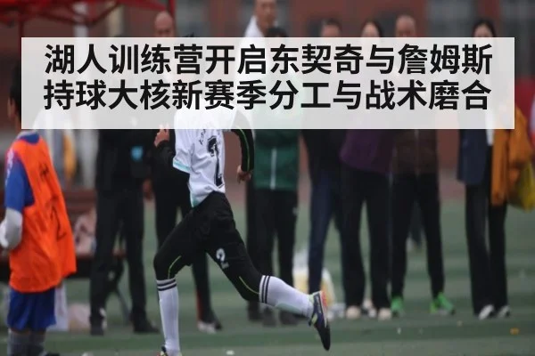 湖人训练营开启东契奇与詹姆斯持球大核新赛季分工与战术磨合（kaiyun）