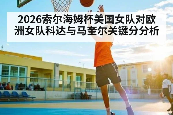 2026索尔海姆杯美国女队对欧洲女队科达与马奎尔关键分分析 | kaiyun